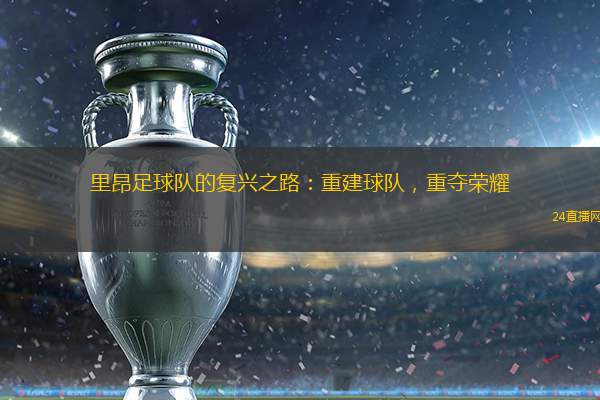 里昂足球隊(duì)的復(fù)興之路：重建球隊(duì)，重奪榮耀